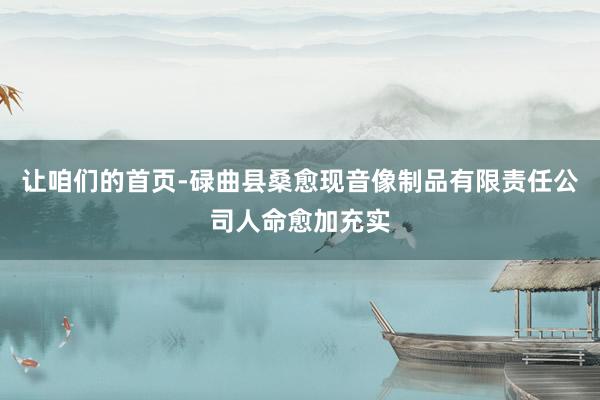 让咱们的首页-碌曲县桑愈现音像制品有限责任公司人命愈加充实