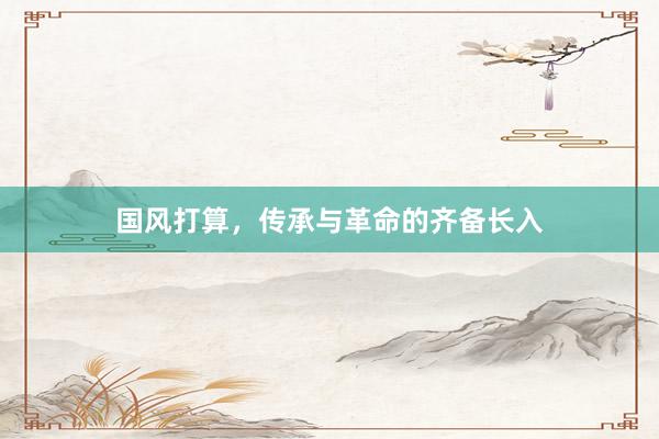 国风打算，传承与革命的齐备长入