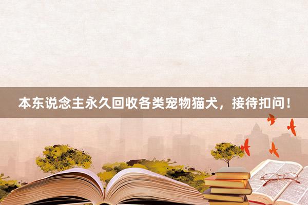 本东说念主永久回收各类宠物猫犬,接待扣问!